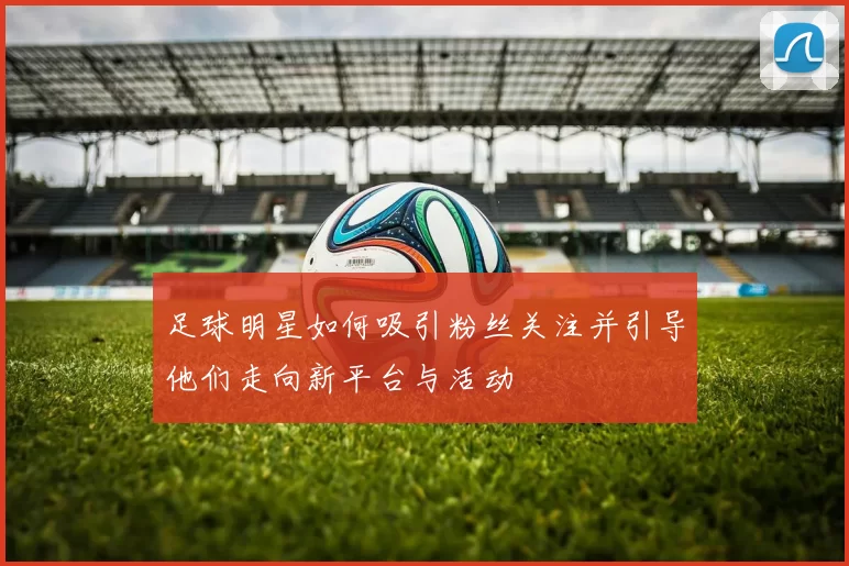 足球明星如何吸引粉丝关注并引导他们走向新平台与活动