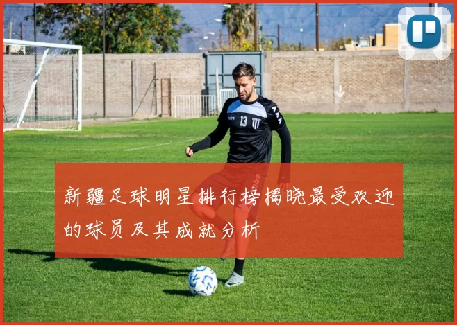 新疆足球明星排行榜揭晓最受欢迎的球员及其成就分析