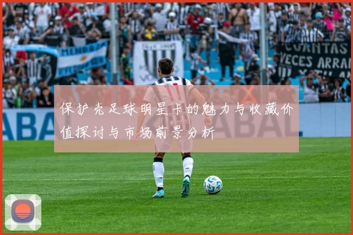 保护壳足球明星卡的魅力与收藏价值探讨与市场前景分析