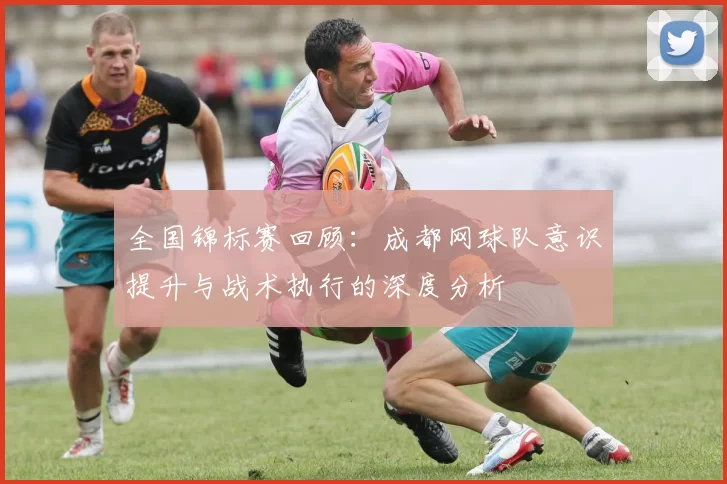 全国锦标赛回顾：成都网球队意识提升与战术执行的深度分析