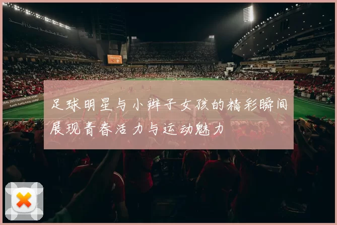 足球明星与小辫子女孩的精彩瞬间展现青春活力与运动魅力