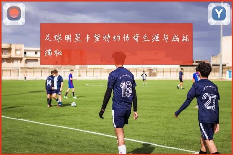 足球明星卡努特的传奇生涯与成就揭秘