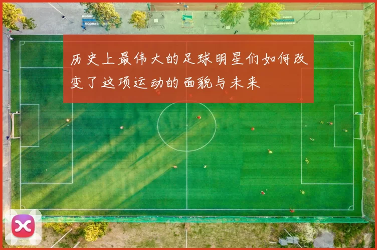 历史上最伟大的足球明星们如何改变了这项运动的面貌与未来
