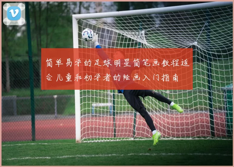 简单易学的足球明星简笔画教程适合儿童和初学者的绘画入门指南