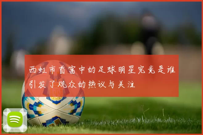 西虹市首富中的足球明星究竟是谁引发了观众的热议与关注