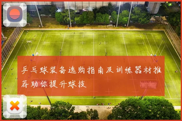 乒乓球装备选购指南及训练器材推荐助你提升球技