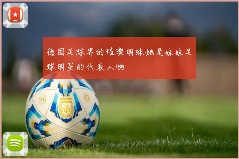 德国足球界的璀璨明珠她是妹妹足球明星的代表人物