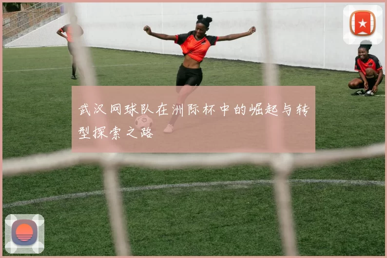 武汉网球队在洲际杯中的崛起与转型探索之路