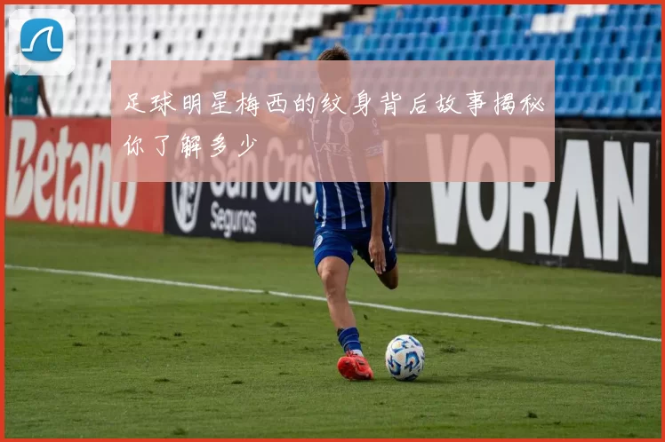 足球明星梅西的纹身背后故事揭秘你了解多少