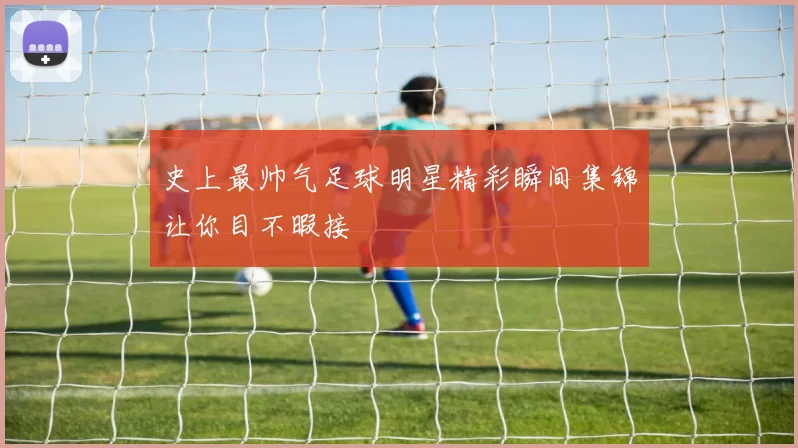 史上最帅气足球明星精彩瞬间集锦让你目不暇接