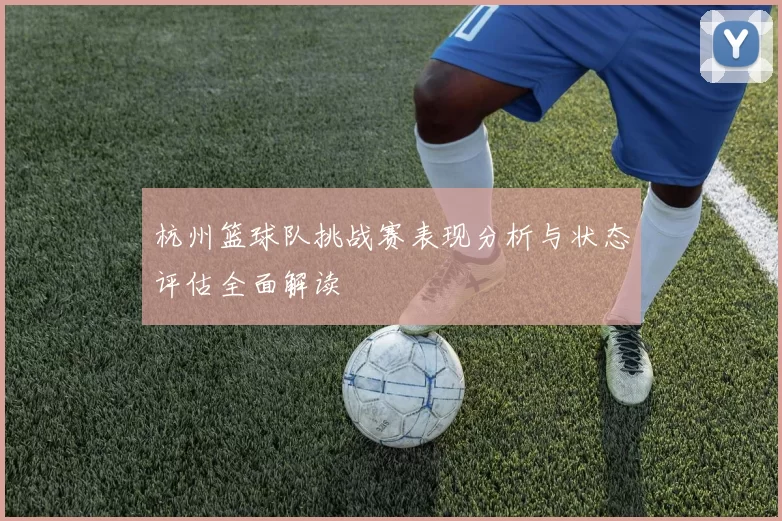 杭州篮球队挑战赛表现分析与状态评估全面解读