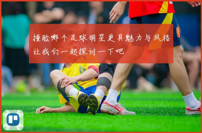 撞脸哪个足球明星更具魅力与风格让我们一起探讨一下吧