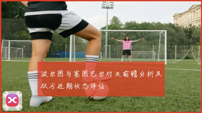 波尔图与塞图巴尔对决前瞻分析及双方近期状态评估