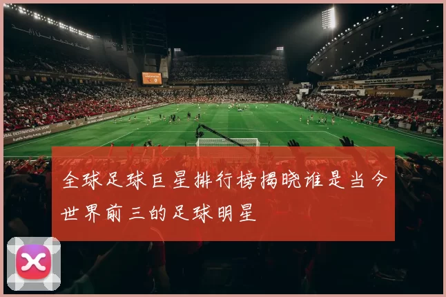 全球足球巨星排行榜揭晓谁是当今世界前三的足球明星