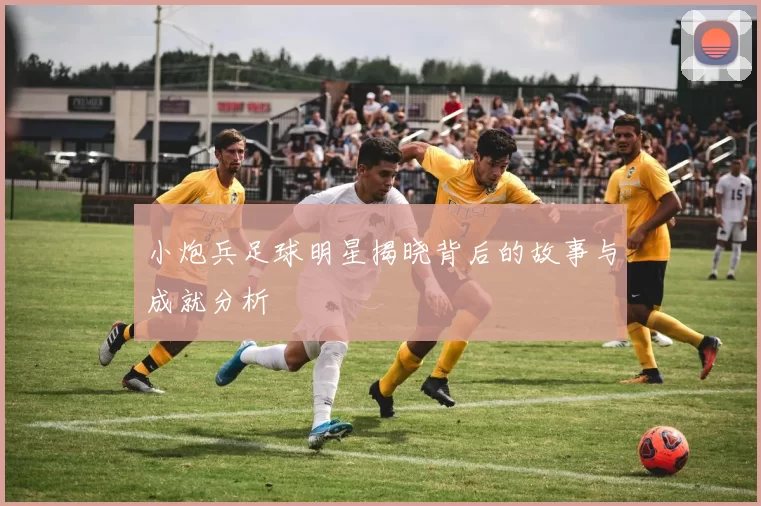 小炮兵足球明星揭晓背后的故事与成就分析