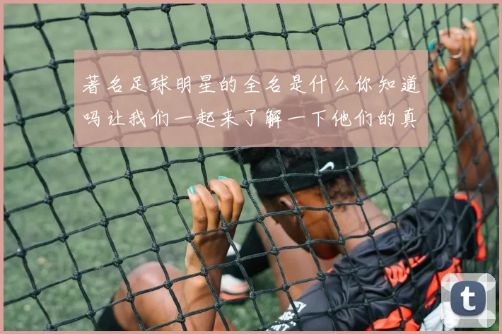 著名足球明星的全名是什么你知道吗让我们一起来了解一下他们的真实身份
