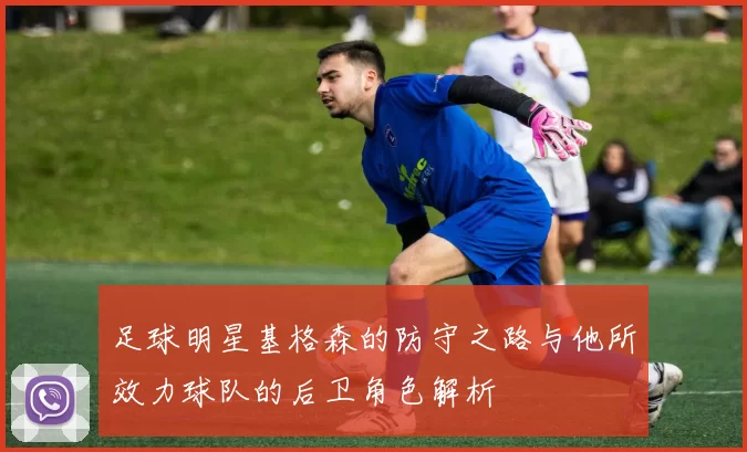 足球明星基格森的防守之路与他所效力球队的后卫角色解析