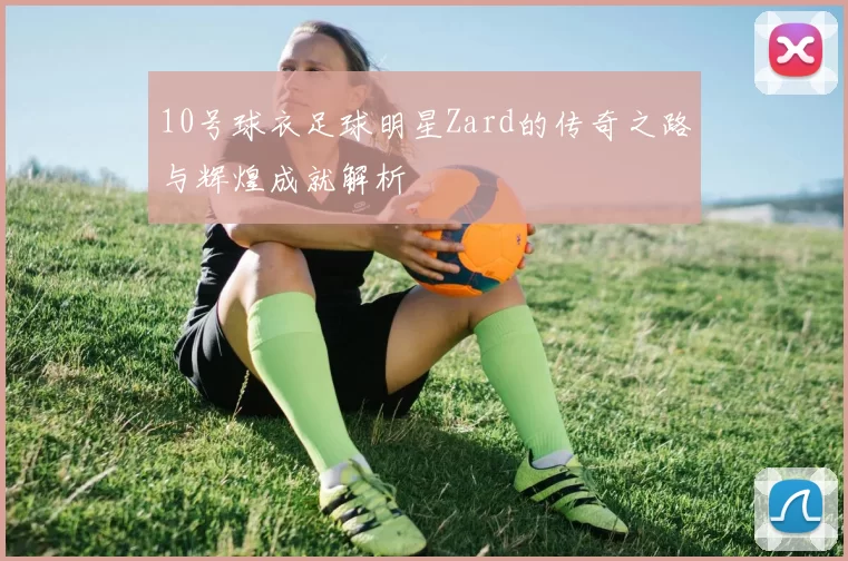 10号球衣足球明星Zard的传奇之路与辉煌成就解析