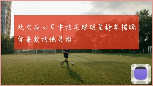 处女座心目中的足球明星榜单揭晓你最爱的他是谁