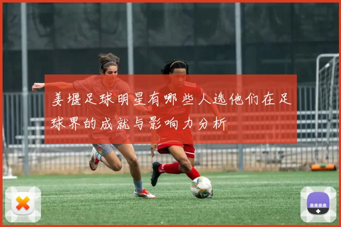 姜堰足球明星有哪些人选他们在足球界的成就与影响力分析