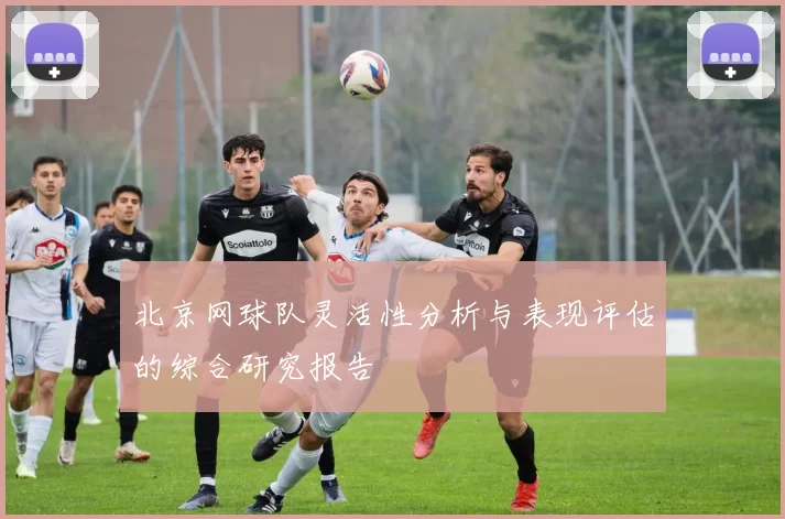 北京网球队灵活性分析与表现评估的综合研究报告