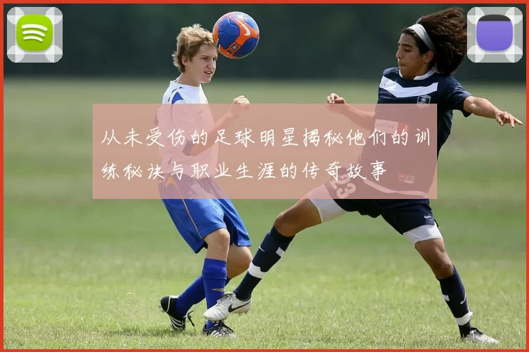 从未受伤的足球明星揭秘他们的训练秘诀与职业生涯的传奇故事