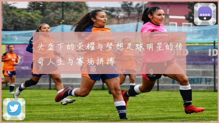头盔下的荣耀与梦想足球明星的传奇人生与赛场拼搏
