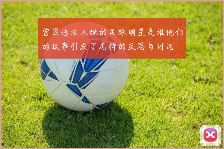 曾因违法入狱的足球明星是谁他们的故事引发了怎样的反思与讨论