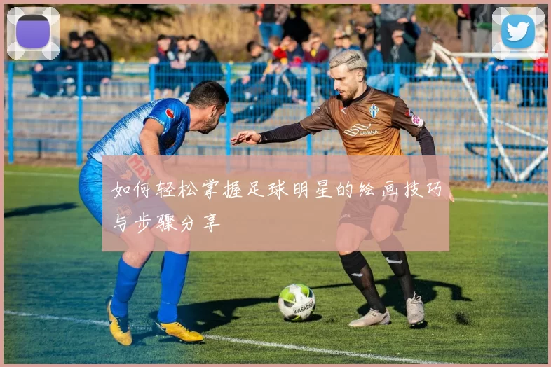 如何轻松掌握足球明星的绘画技巧与步骤分享