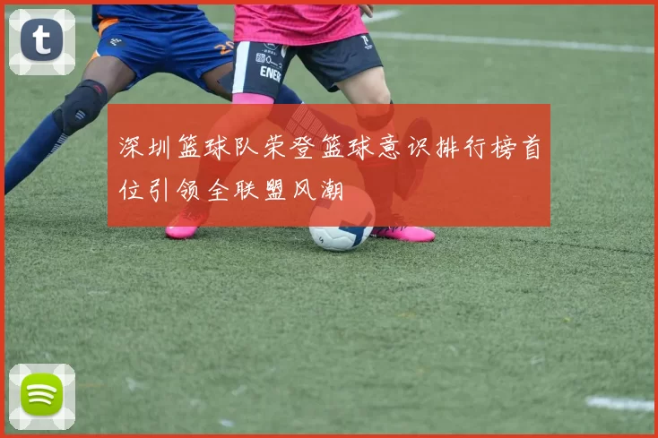 深圳篮球队荣登篮球意识排行榜首位引领全联盟风潮