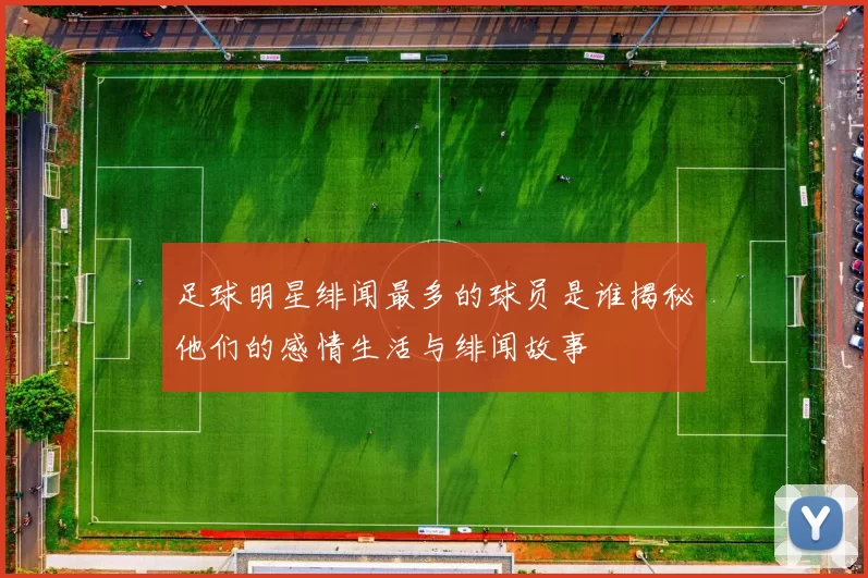 足球明星绯闻最多的球员是谁揭秘他们的感情生活与绯闻故事