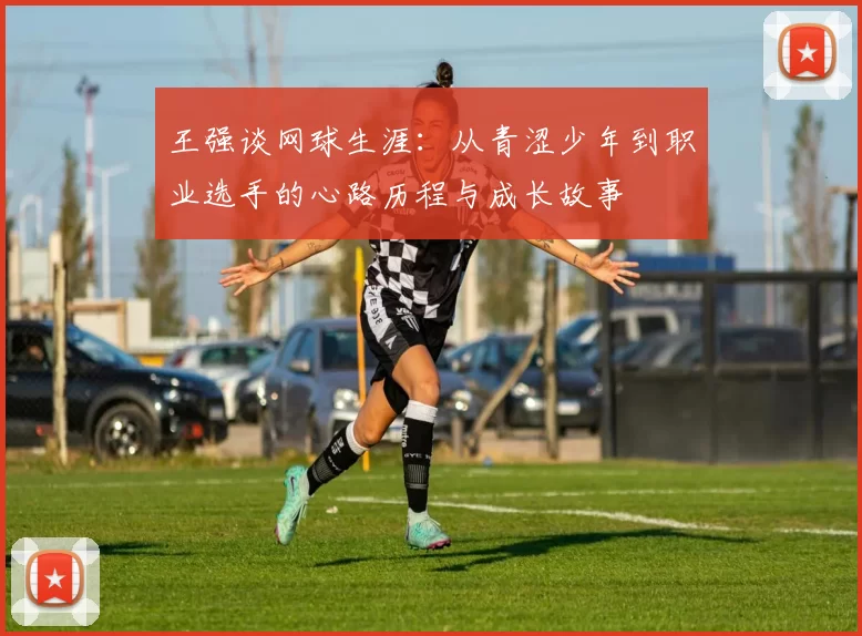 王强谈网球生涯：从青涩少年到职业选手的心路历程与成长故事