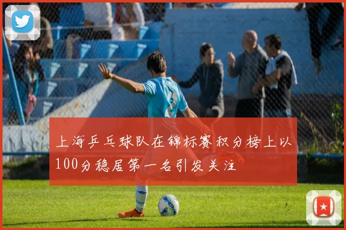 上海乒乓球队在锦标赛积分榜上以100分稳居第一名引发关注