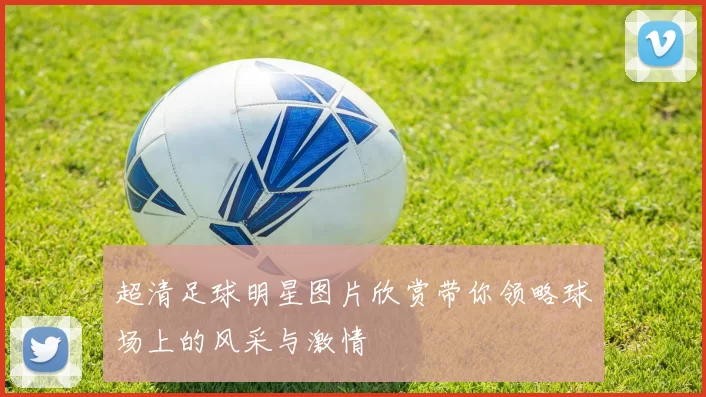 超清足球明星图片欣赏带你领略球场上的风采与激情