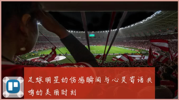 足球明星的伤感瞬间与心灵寄语共鸣的美丽时刻