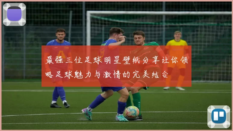 最强三位足球明星壁纸分享让你领略足球魅力与激情的完美结合