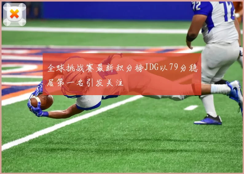 全球挑战赛最新积分榜JDG以79分稳居第一名引发关注