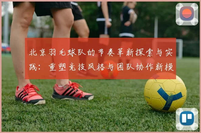 北京羽毛球队的节奏革新探索与实践：重塑竞技风格与团队协作新模式
