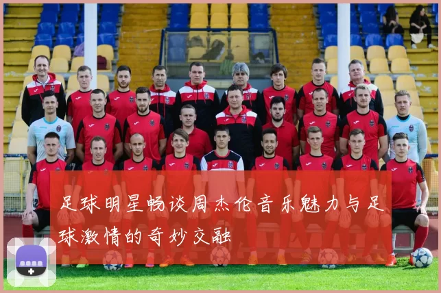 足球明星畅谈周杰伦音乐魅力与足球激情的奇妙交融
