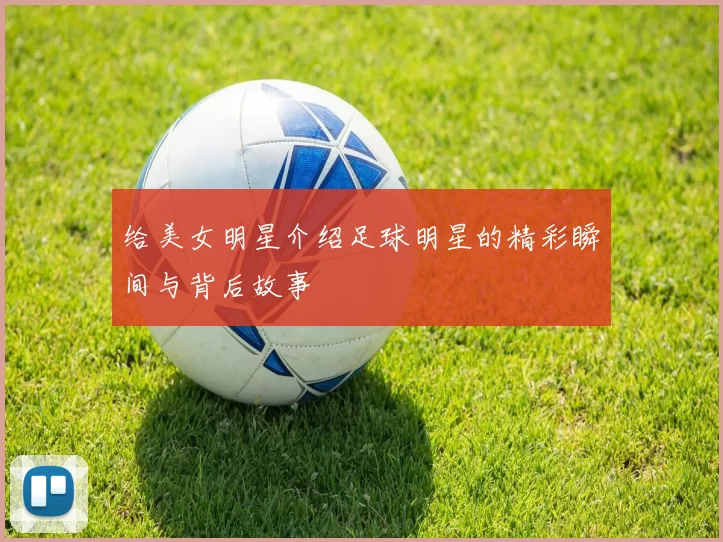 给美女明星介绍足球明星的精彩瞬间与背后故事