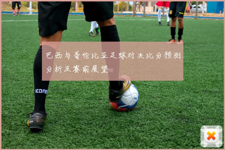 巴西与哥伦比亚足球对决比分预测分析及赛前展望
