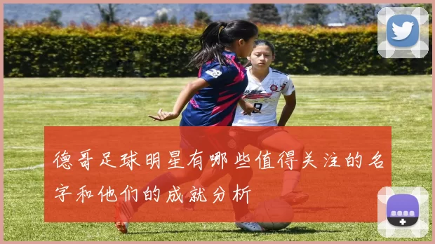 德哥足球明星有哪些值得关注的名字和他们的成就分析