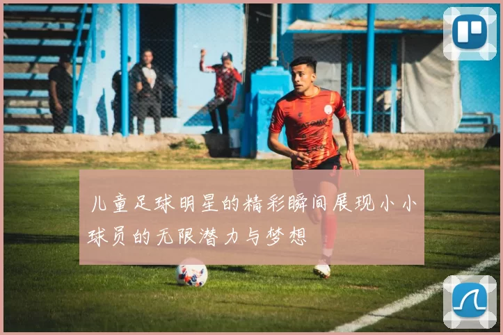 儿童足球明星的精彩瞬间展现小小球员的无限潜力与梦想