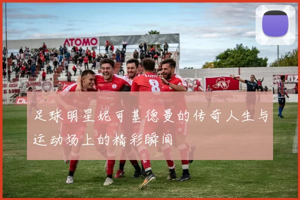 足球明星妮可基德曼的传奇人生与运动场上的精彩瞬间