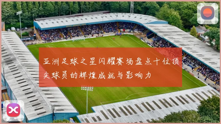 亚洲足球之星闪耀赛场盘点十位顶尖球员的辉煌成就与影响力