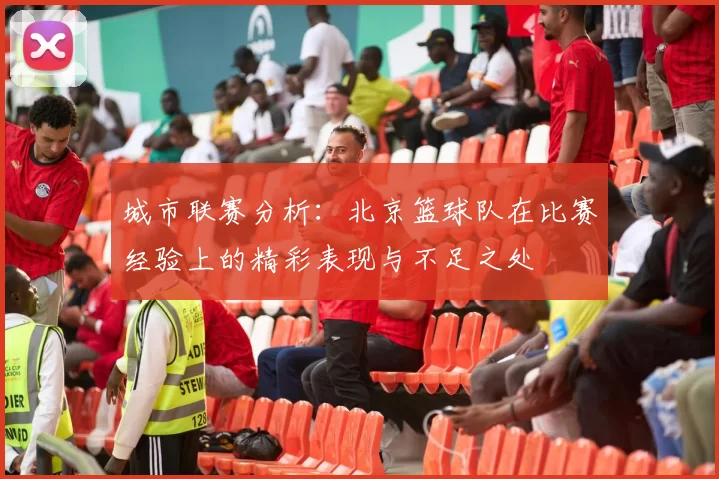 城市联赛分析：北京篮球队在比赛经验上的精彩表现与不足之处