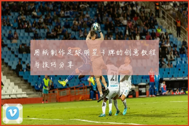 用纸制作足球明星卡牌的创意教程与技巧分享