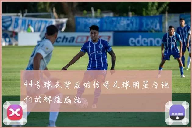 44号球衣背后的传奇足球明星与他们的辉煌成就