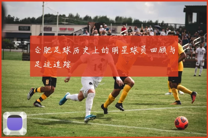 合肥足球历史上的明星球员回顾与足迹追踪