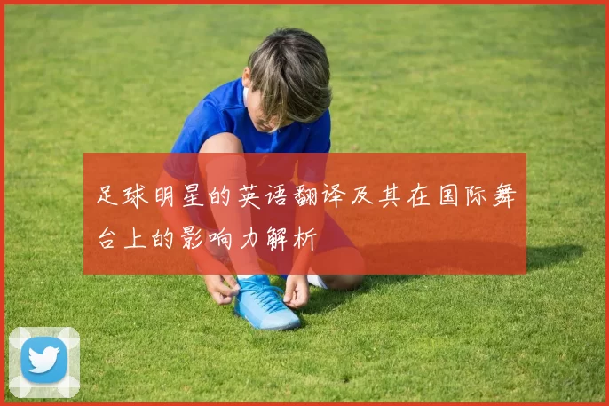 足球明星的英语翻译及其在国际舞台上的影响力解析